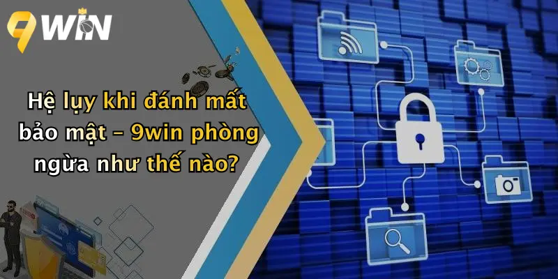 Hệ lụy khi đánh mất bảo mật – 9win phòng ngừa như thế nào?